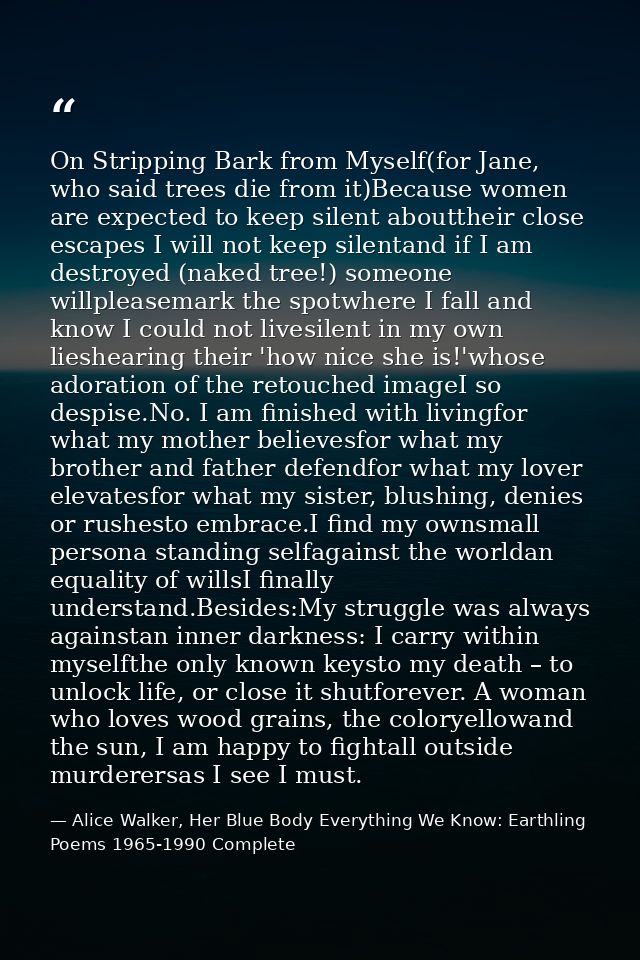 On Stripping Bark from Myself(for Jane, who said trees die from it)Because women are expected to keep silent abouttheir  — Alice Walker, Her Blue Body Everything We Know: Earthling Poems 1965-1990 Complete