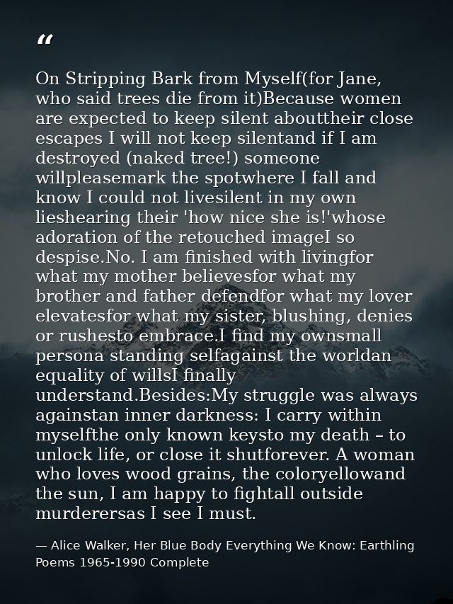 On Stripping Bark from Myself(for Jane, who said trees die from it)Because women are expected to keep silent abouttheir  — Alice Walker, Her Blue Body Everything We Know: Earthling Poems 1965-1990 Complete