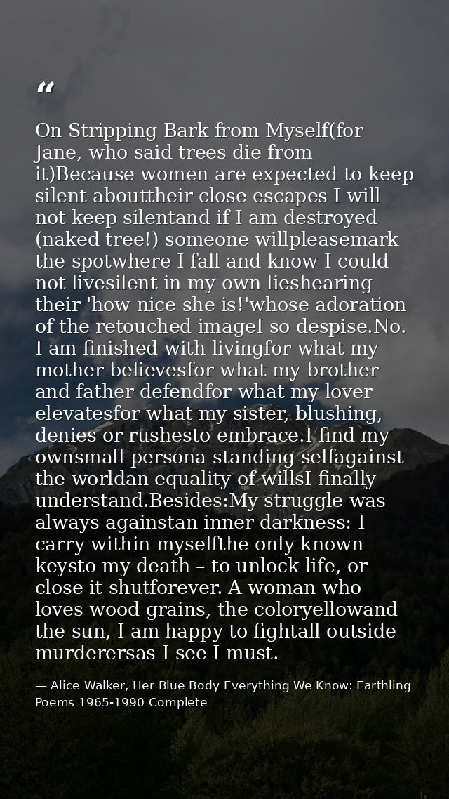 On Stripping Bark from Myself(for Jane, who said trees die from it)Because women are expected to keep silent abouttheir  — Alice Walker, Her Blue Body Everything We Know: Earthling Poems 1965-1990 Complete