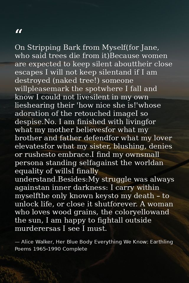 On Stripping Bark from Myself(for Jane, who said trees die from it)Because women are expected to keep silent abouttheir  — Alice Walker, Her Blue Body Everything We Know: Earthling Poems 1965-1990 Complete