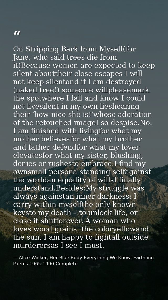 On Stripping Bark from Myself(for Jane, who said trees die from it)Because women are expected to keep silent abouttheir  — Alice Walker, Her Blue Body Everything We Know: Earthling Poems 1965-1990 Complete