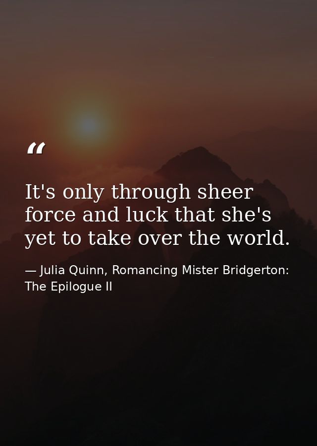 It's only through sheer force and luck that she's yet to take over the world. — Julia Quinn, Romancing Mister Bridgerton: The Epilogue II