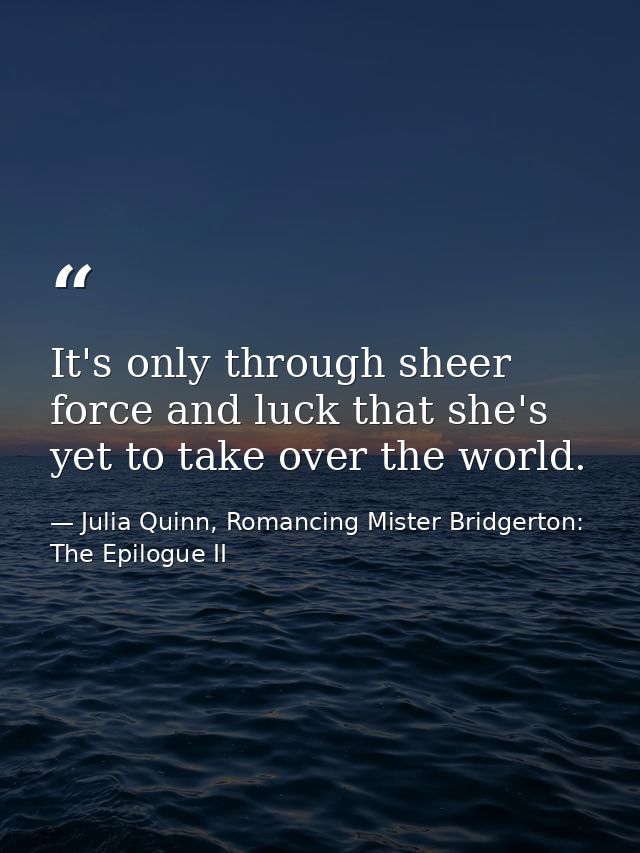 It's only through sheer force and luck that she's yet to take over the world. — Julia Quinn, Romancing Mister Bridgerton: The Epilogue II