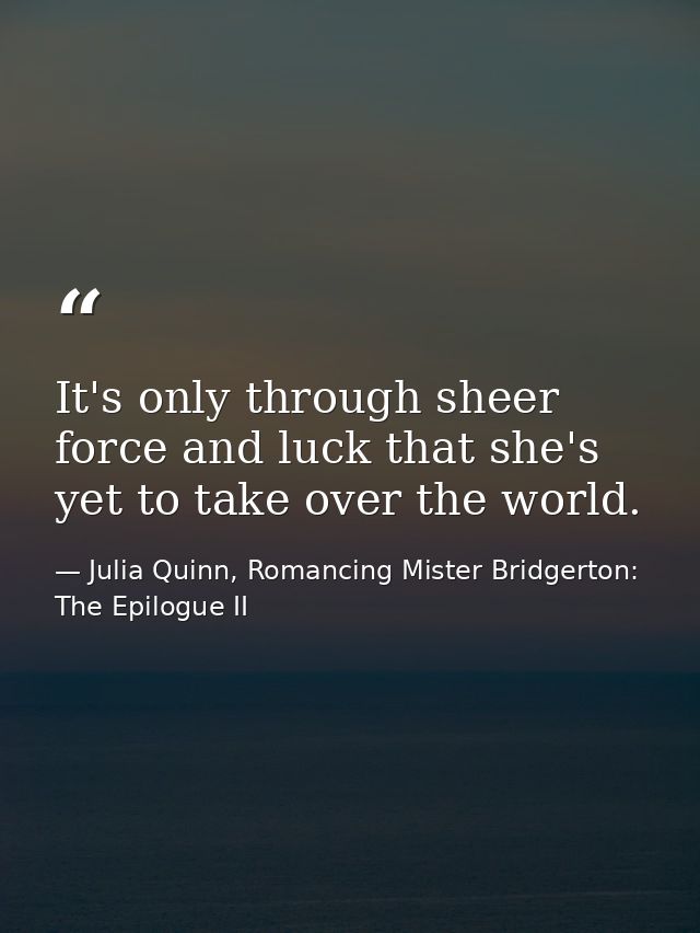 It's only through sheer force and luck that she's yet to take over the world. — Julia Quinn, Romancing Mister Bridgerton: The Epilogue II