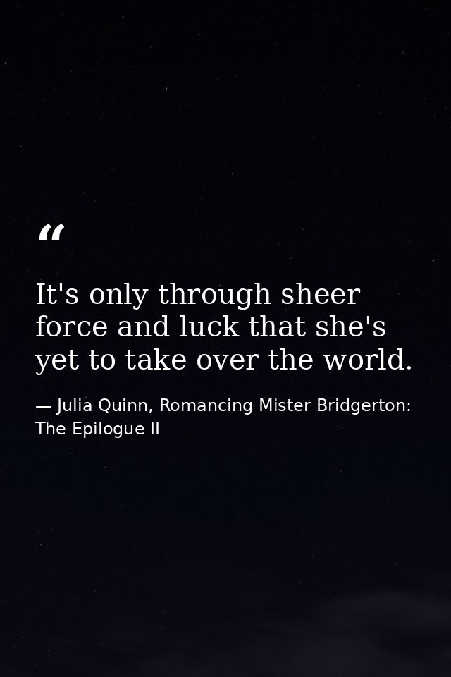 It's only through sheer force and luck that she's yet to take over the world. — Julia Quinn, Romancing Mister Bridgerton: The Epilogue II