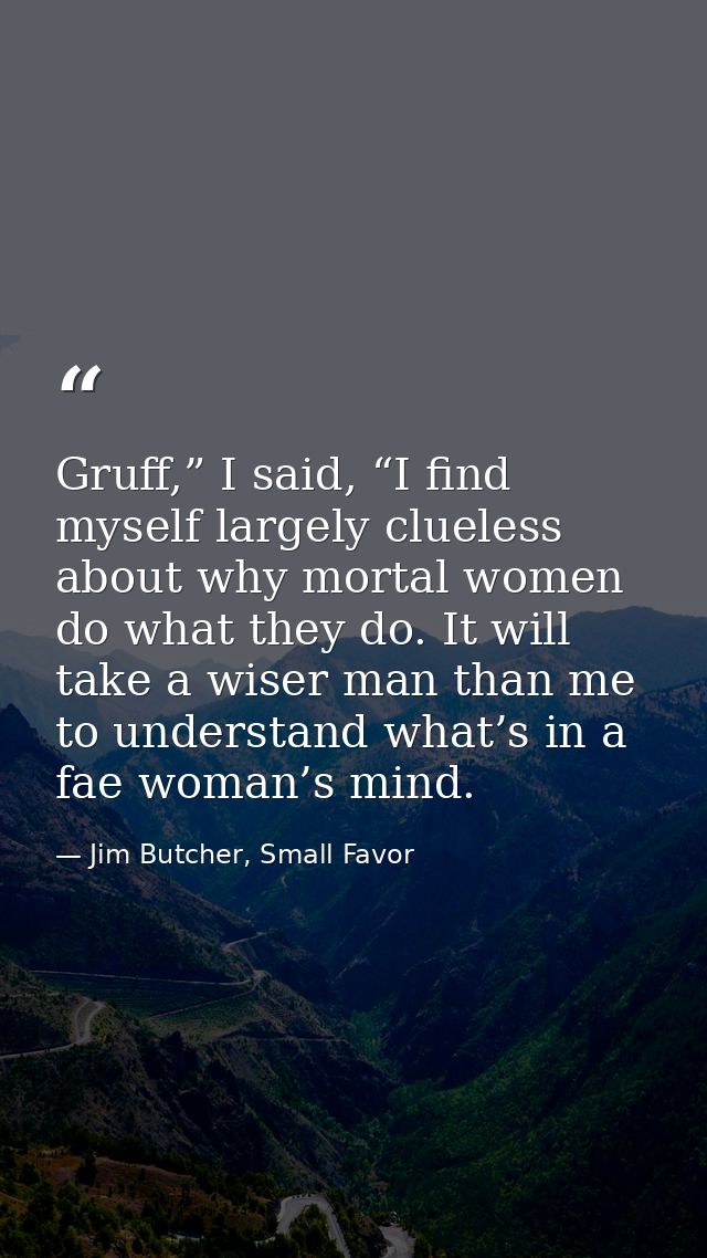 Gruff,” I said, “I find myself largely clueless about why mortal women do what they do. It will take a wiser man than me — Jim Butcher, Small Favor