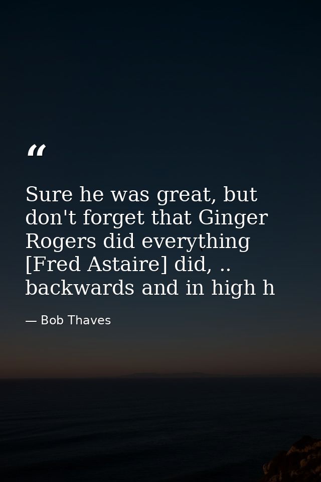Sure he was great, but don't forget that Ginger Rogers did everything [Fred Astaire] did, .. backwards and in high h — Bob Thaves