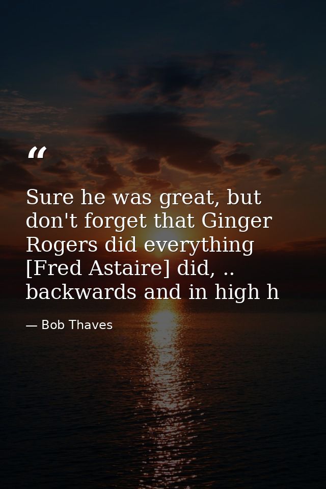 Sure he was great, but don't forget that Ginger Rogers did everything [Fred Astaire] did, .. backwards and in high h — Bob Thaves