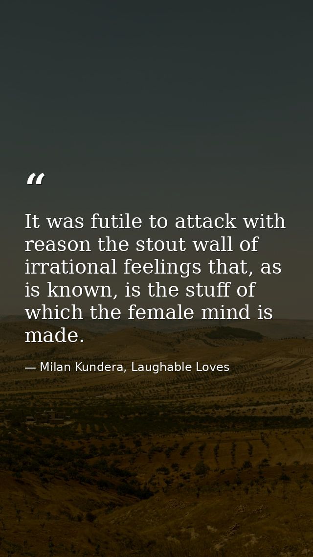 It was futile to attack with reason the stout wall of irrational feelings that, as is known, is the stuff of which the f — Milan Kundera, Laughable Loves