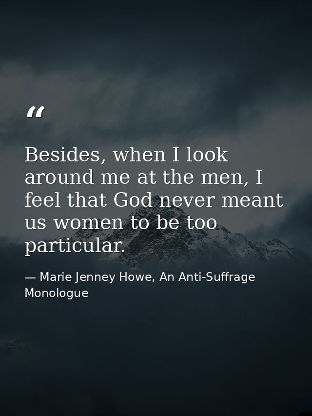 Besides, when I look around me at the men, I feel that God never meant us women to be too particular. — Marie Jenney Howe, An Anti-Suffrage Monologue