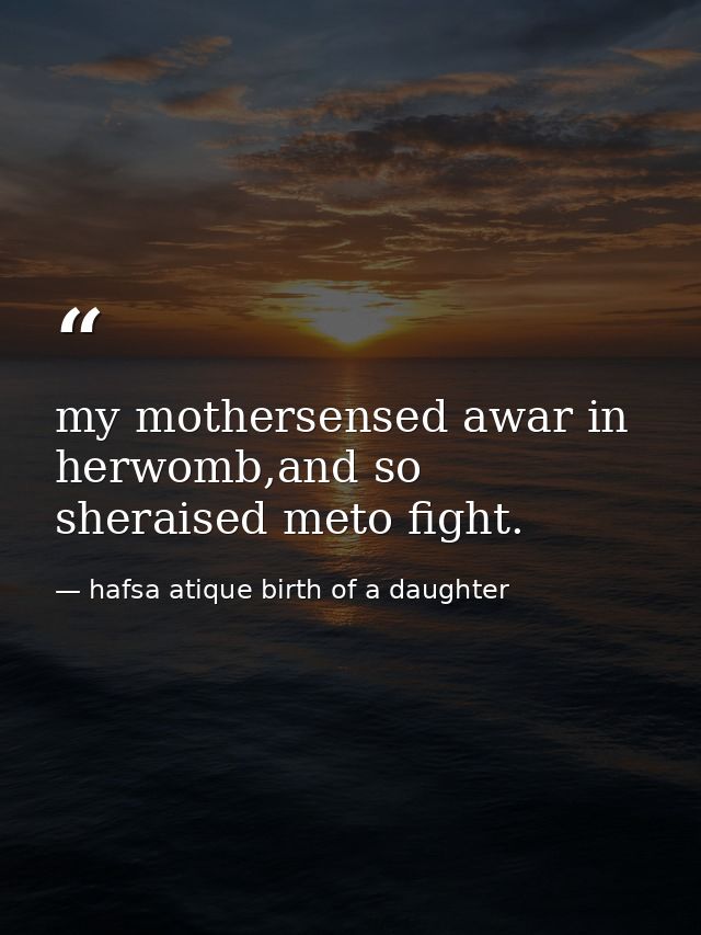 my mothersensed awar in herwomb,and so sheraised meto fight. — hafsa atique birth of a daughter