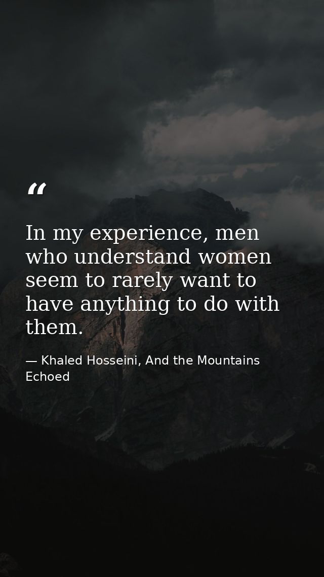 In my experience, men who understand women seem to rarely want to have anything to do with them. — Khaled Hosseini, And the Mountains Echoed