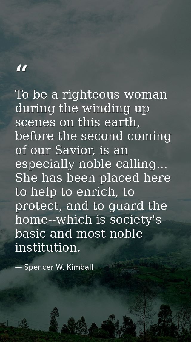 To be a righteous woman during the winding up scenes on this earth, before the second coming of our Savior, is an especi — Spencer W. Kimball