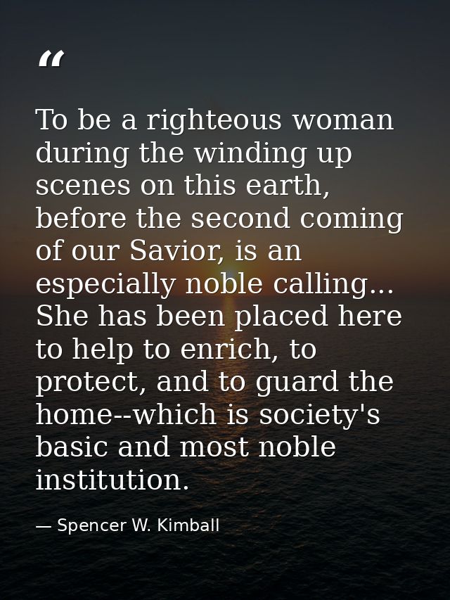 To be a righteous woman during the winding up scenes on this earth, before the second coming of our Savior, is an especi — Spencer W. Kimball