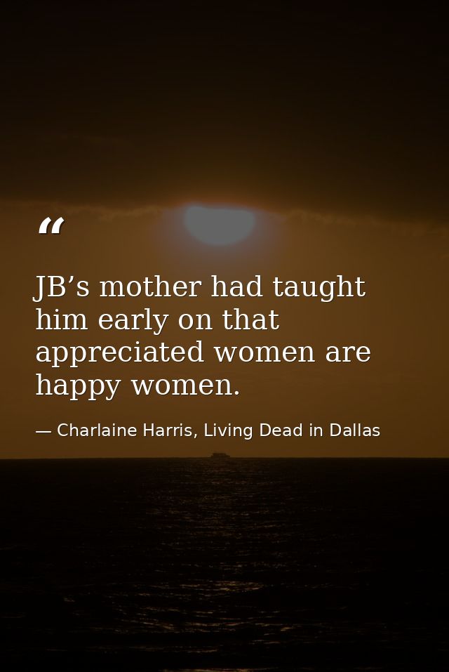 JB’s mother had taught him early on that appreciated women are happy women. — Charlaine Harris, Living Dead in Dallas