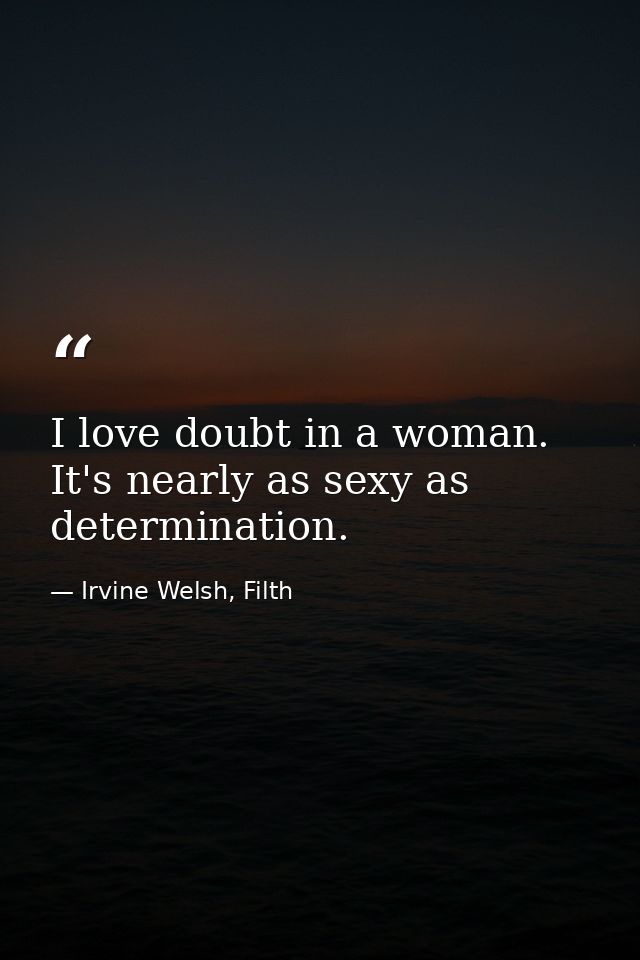 I love doubt in a woman. It's nearly as sexy as determination. — Irvine Welsh, Filth