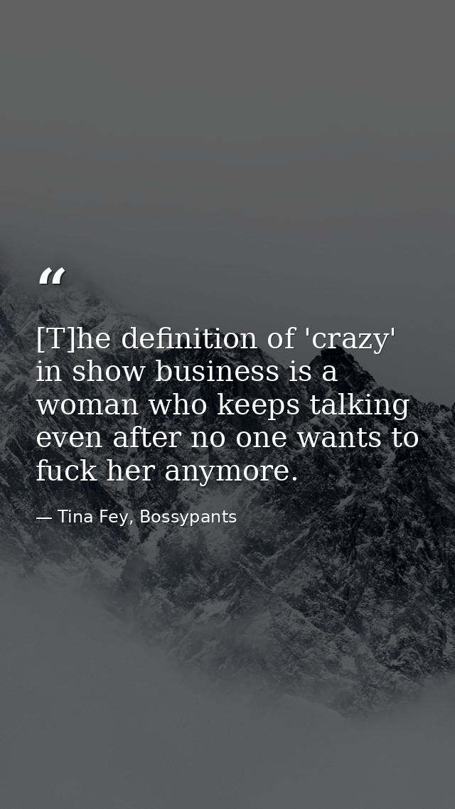 [T]he definition of 'crazy' in show business is a woman who keeps talking even after no one wants to fuck her anymore. — Tina Fey, Bossypants