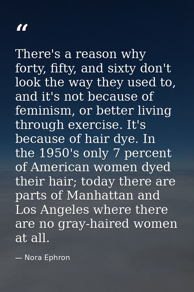 There's a reason why forty, fifty, and sixty don't look the way they used to, and it's not because of feminism, or bette — Nora Ephron