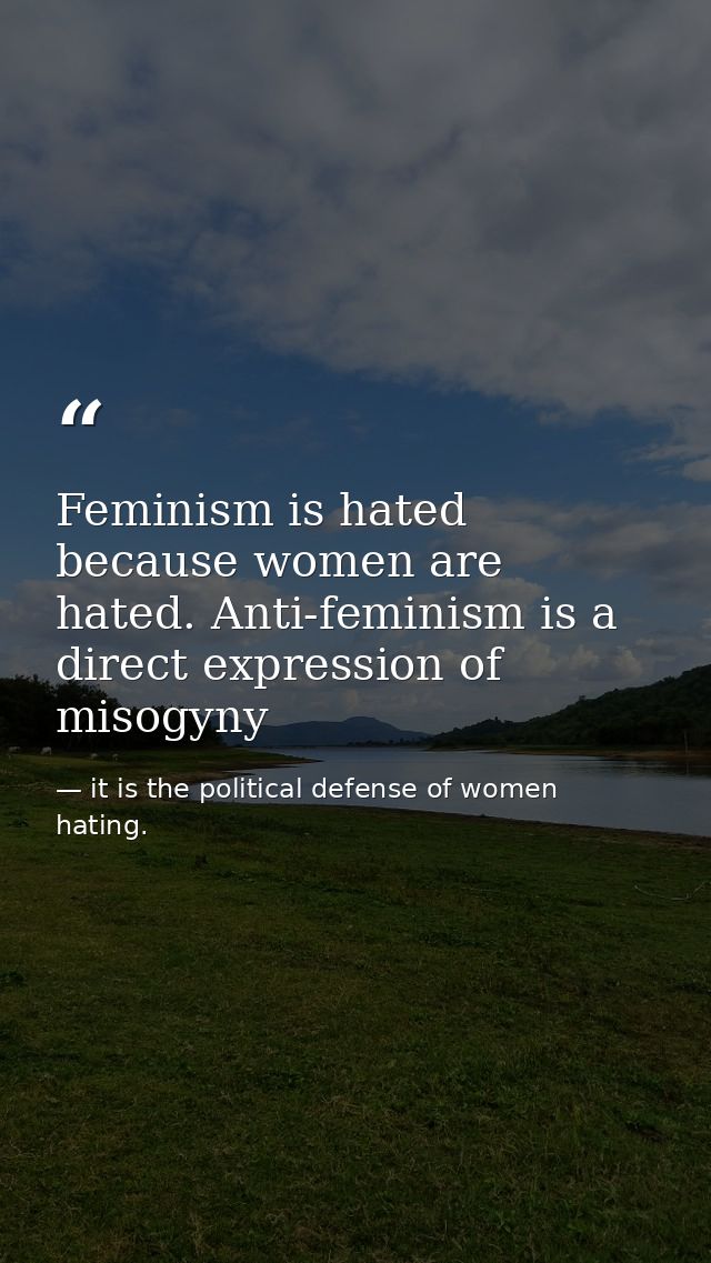 Feminism is hated because women are hated. Anti-feminism is a direct expression of misogyny — it is the political defense of women hating.