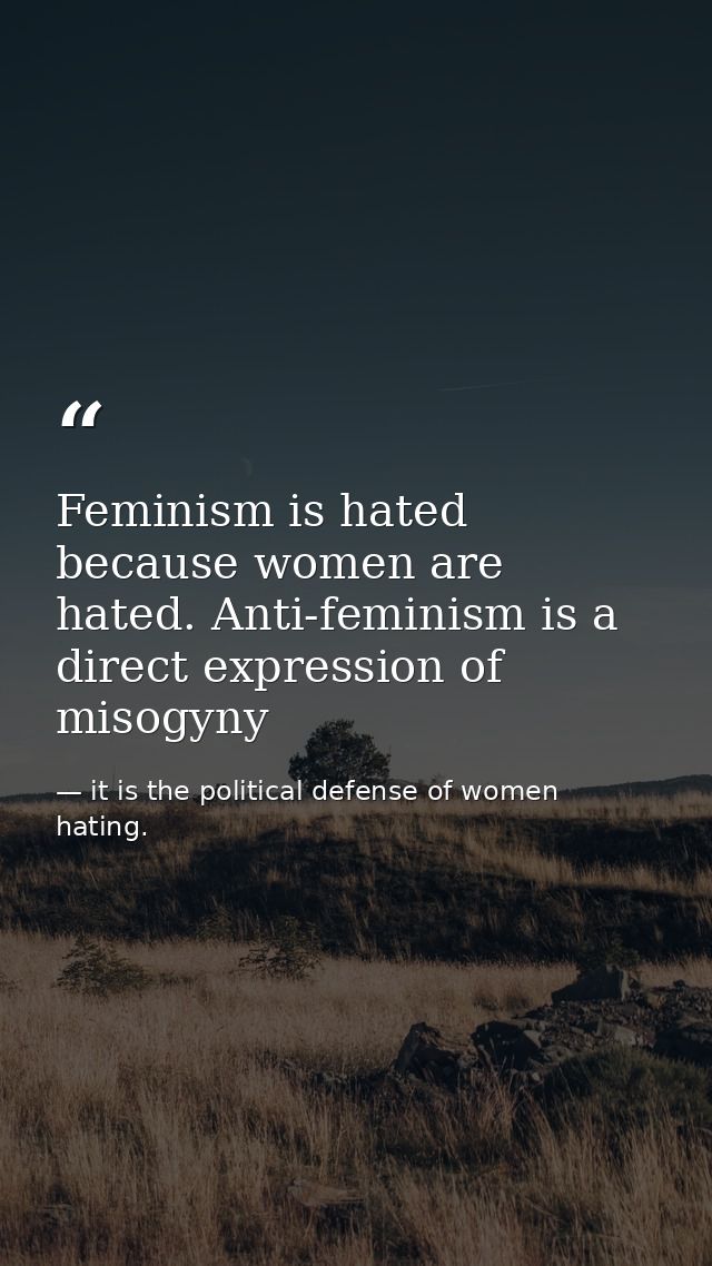 Feminism is hated because women are hated. Anti-feminism is a direct expression of misogyny — it is the political defense of women hating.
