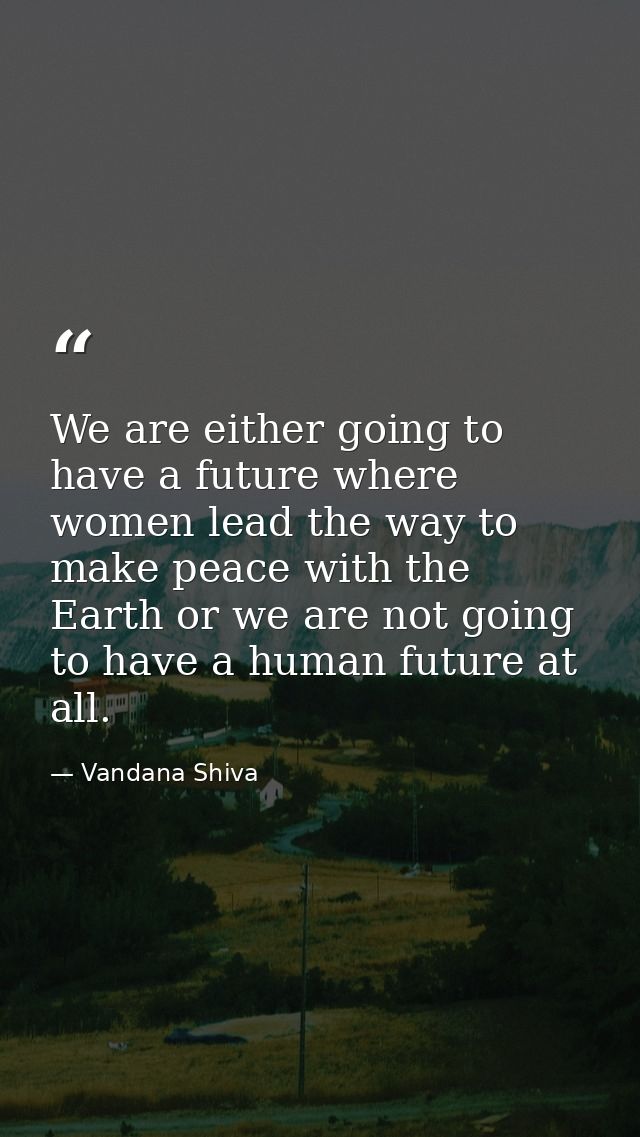 We are either going to have a future where women lead the way to make peace with the Earth or we are not going to have a — Vandana Shiva