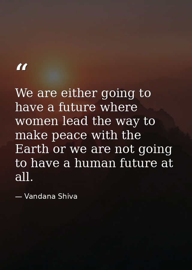 We are either going to have a future where women lead the way to make peace with the Earth or we are not going to have a — Vandana Shiva