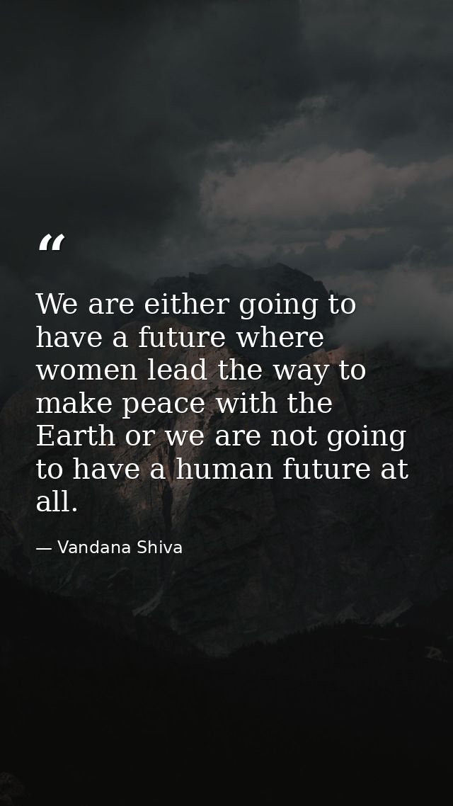 We are either going to have a future where women lead the way to make peace with the Earth or we are not going to have a — Vandana Shiva