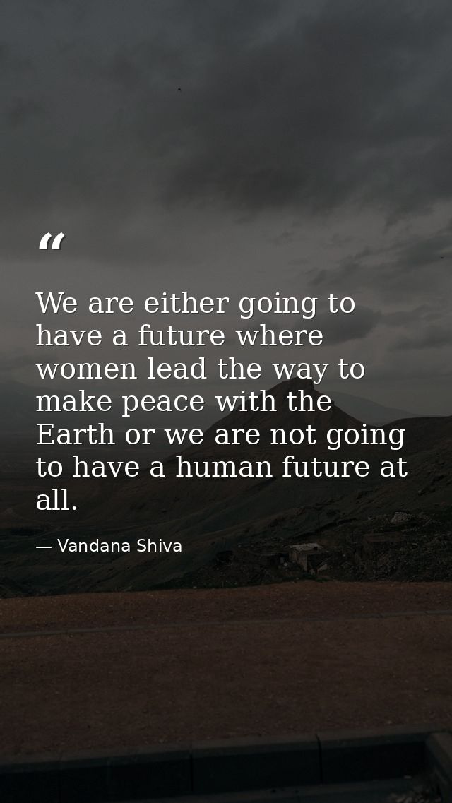 We are either going to have a future where women lead the way to make peace with the Earth or we are not going to have a — Vandana Shiva