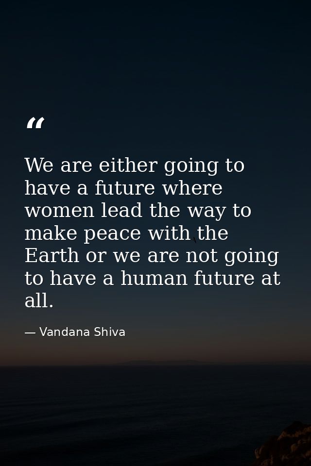 We are either going to have a future where women lead the way to make peace with the Earth or we are not going to have a — Vandana Shiva