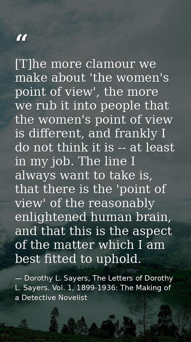 [T]he more clamour we make about 'the women's point of view', the more we rub it into people that the women's point of v — Dorothy L. Sayers, The Letters of Dorothy L. Sayers. Vol. 1, 1899-1936: The Making of a Detective Novelist