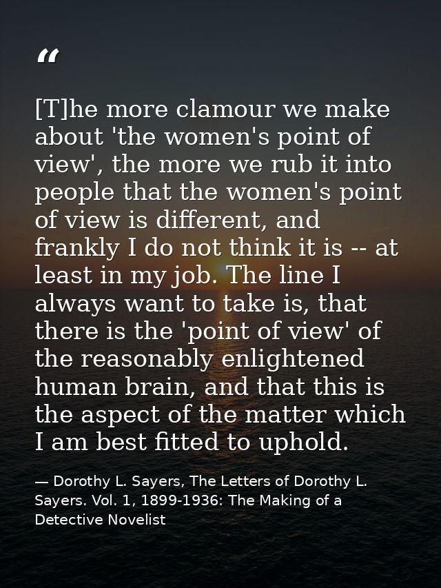 [T]he more clamour we make about 'the women's point of view', the more we rub it into people that the women's point of v — Dorothy L. Sayers, The Letters of Dorothy L. Sayers. Vol. 1, 1899-1936: The Making of a Detective Novelist