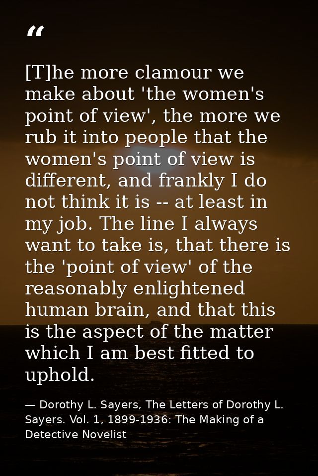[T]he more clamour we make about 'the women's point of view', the more we rub it into people that the women's point of v — Dorothy L. Sayers, The Letters of Dorothy L. Sayers. Vol. 1, 1899-1936: The Making of a Detective Novelist