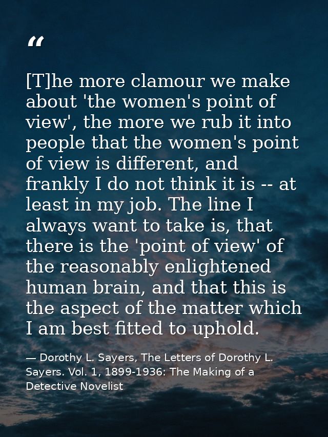 [T]he more clamour we make about 'the women's point of view', the more we rub it into people that the women's point of v — Dorothy L. Sayers, The Letters of Dorothy L. Sayers. Vol. 1, 1899-1936: The Making of a Detective Novelist