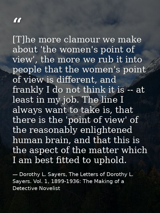 [T]he more clamour we make about 'the women's point of view', the more we rub it into people that the women's point of v — Dorothy L. Sayers, The Letters of Dorothy L. Sayers. Vol. 1, 1899-1936: The Making of a Detective Novelist