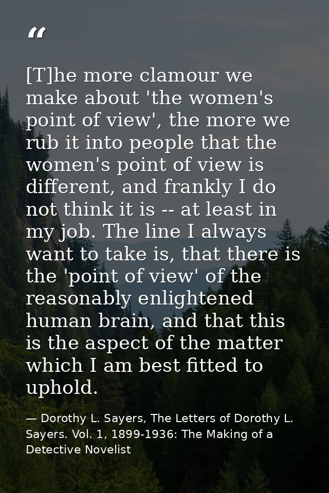 [T]he more clamour we make about 'the women's point of view', the more we rub it into people that the women's point of v — Dorothy L. Sayers, The Letters of Dorothy L. Sayers. Vol. 1, 1899-1936: The Making of a Detective Novelist