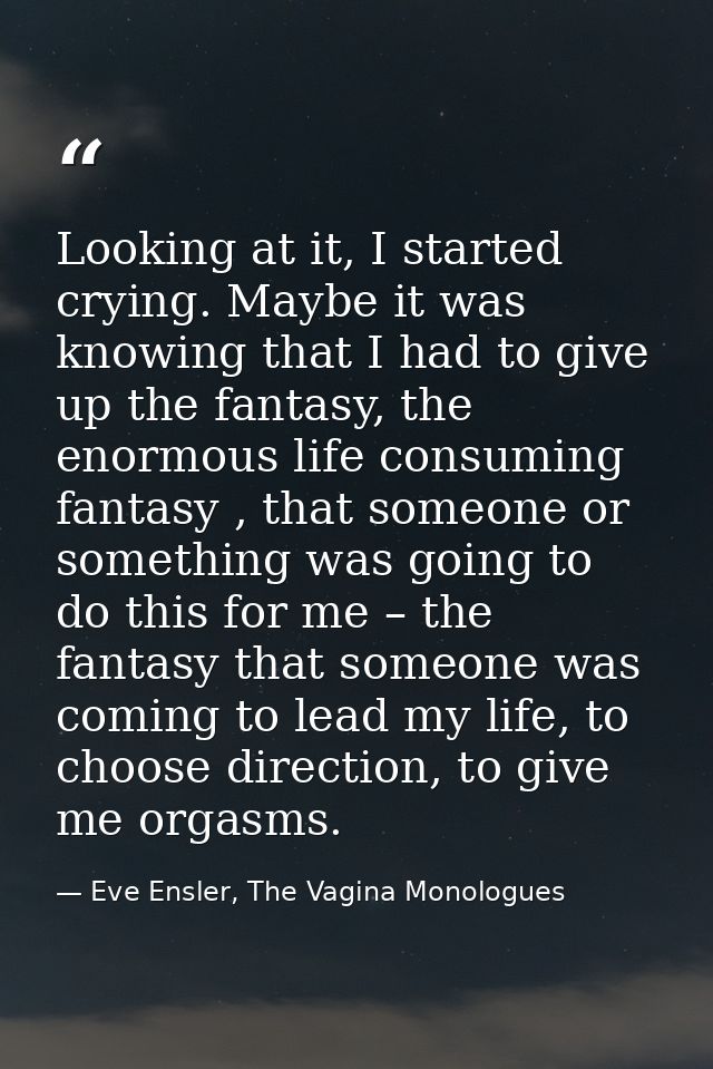 Looking at it, I started crying. Maybe it was knowing that I had to give up the fantasy, the enormous life consuming fan — Eve Ensler, The Vagina Monologues