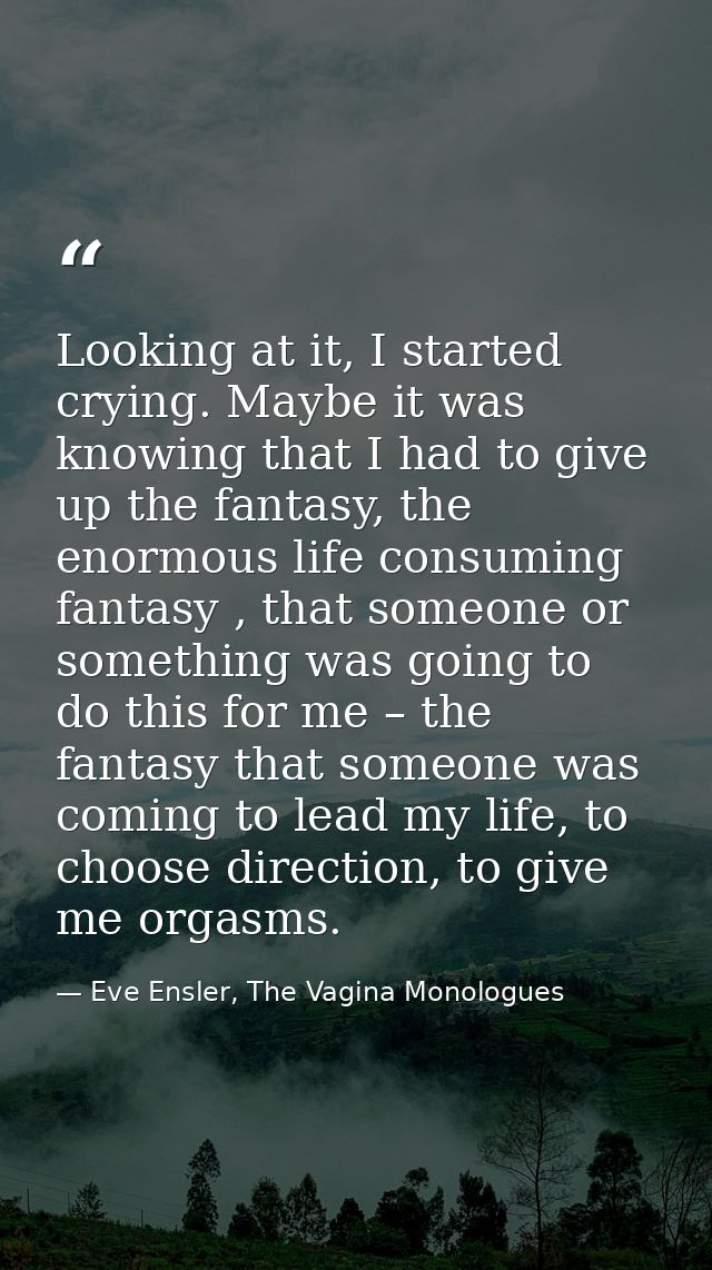 Looking at it, I started crying. Maybe it was knowing that I had to give up the fantasy, the enormous life consuming fan — Eve Ensler, The Vagina Monologues