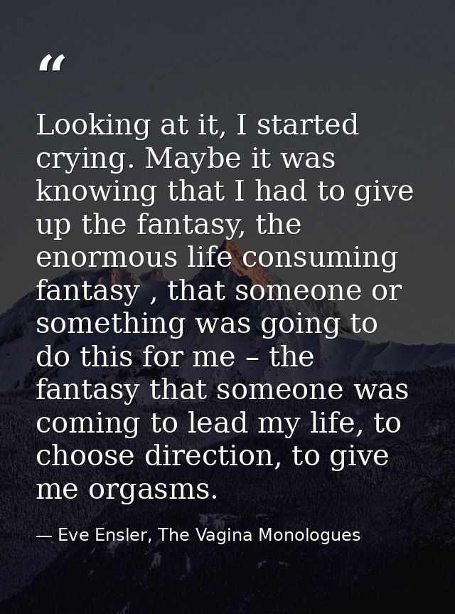 Looking at it, I started crying. Maybe it was knowing that I had to give up the fantasy, the enormous life consuming fan — Eve Ensler, The Vagina Monologues