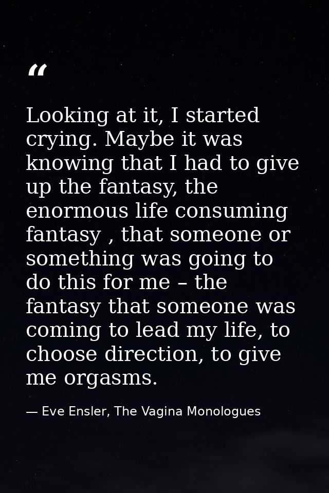 Looking at it, I started crying. Maybe it was knowing that I had to give up the fantasy, the enormous life consuming fan — Eve Ensler, The Vagina Monologues