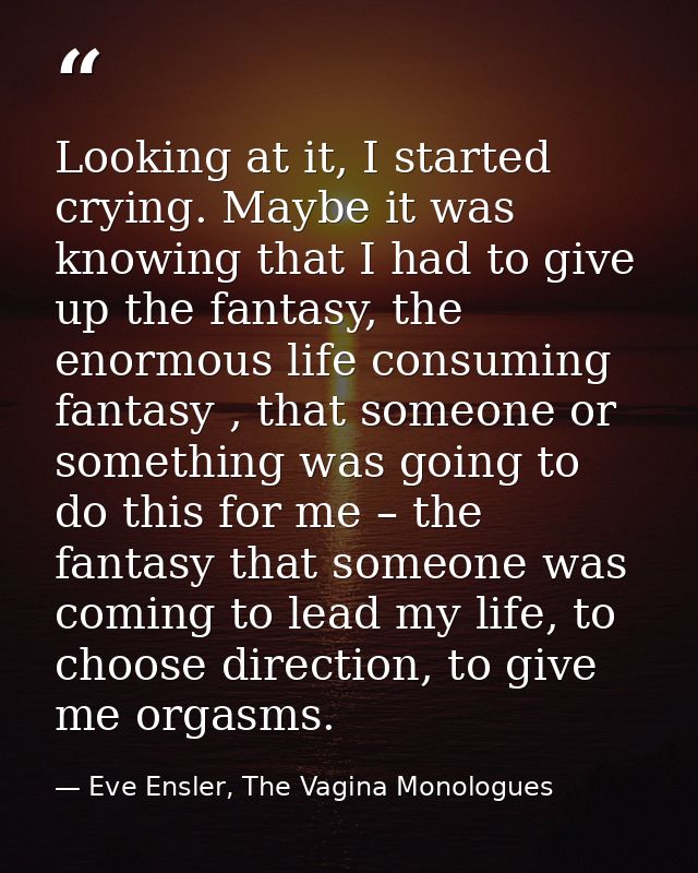 Looking at it, I started crying. Maybe it was knowing that I had to give up the fantasy, the enormous life consuming fan — Eve Ensler, The Vagina Monologues