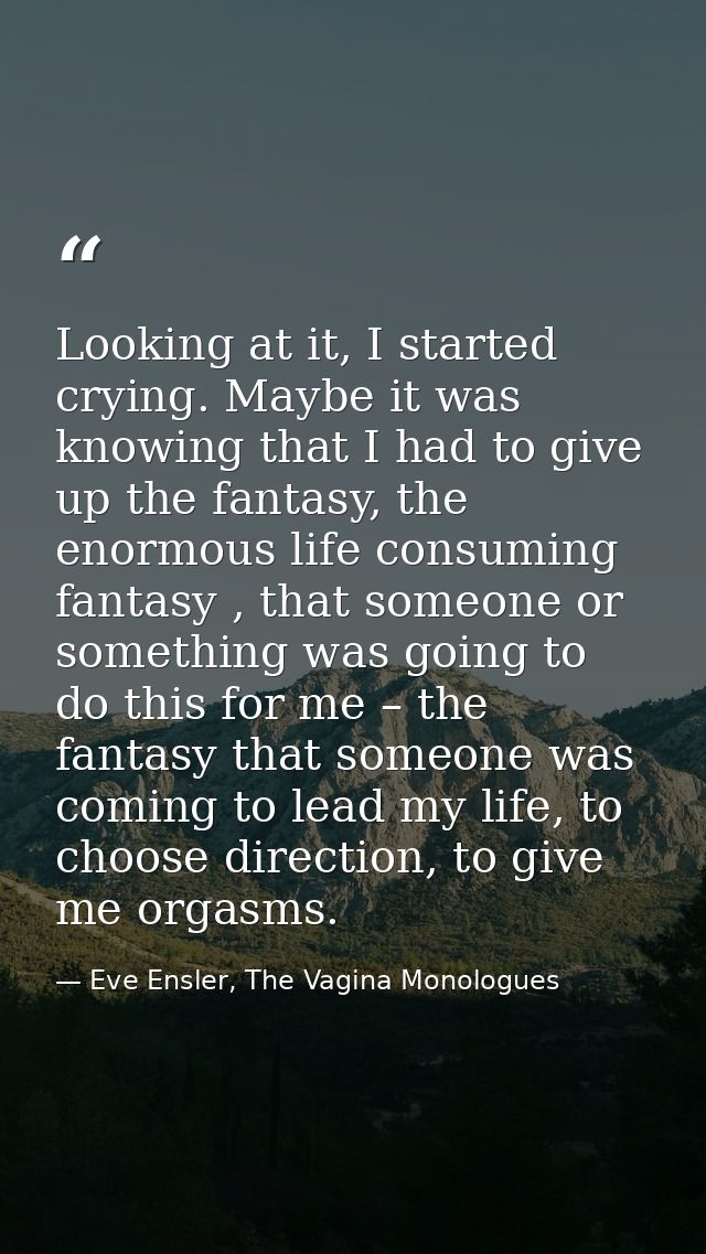 Looking at it, I started crying. Maybe it was knowing that I had to give up the fantasy, the enormous life consuming fan — Eve Ensler, The Vagina Monologues