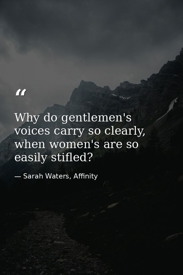 Why do gentlemen's voices carry so clearly, when women's are so easily stifled? — Sarah Waters, Affinity