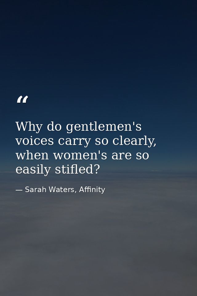 Why do gentlemen's voices carry so clearly, when women's are so easily stifled? — Sarah Waters, Affinity