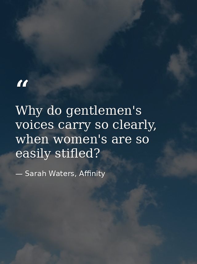 Why do gentlemen's voices carry so clearly, when women's are so easily stifled? — Sarah Waters, Affinity