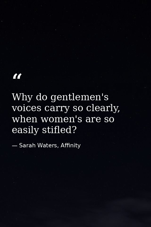 Why do gentlemen's voices carry so clearly, when women's are so easily stifled? — Sarah Waters, Affinity