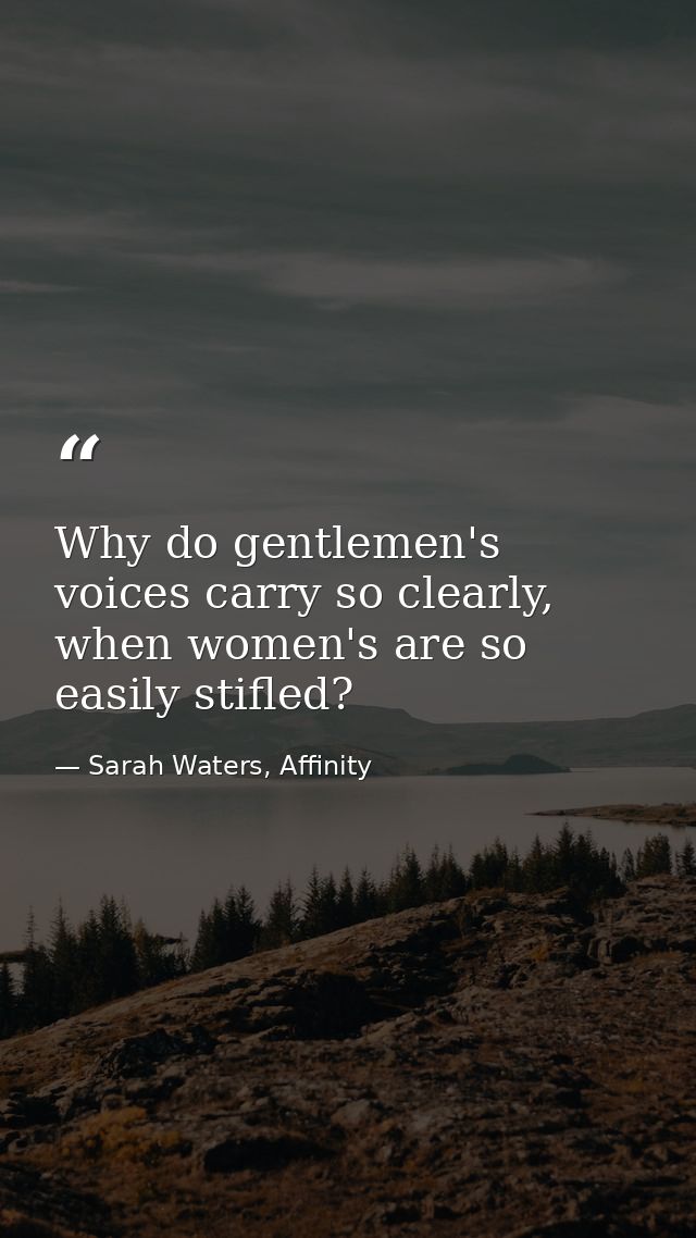 Why do gentlemen's voices carry so clearly, when women's are so easily stifled? — Sarah Waters, Affinity