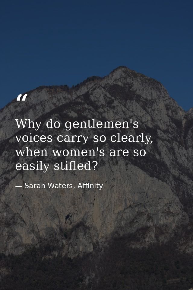 Why do gentlemen's voices carry so clearly, when women's are so easily stifled? — Sarah Waters, Affinity