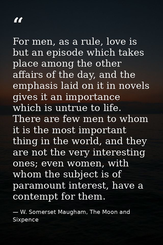 For men, as a rule, love is but an episode which takes place among the other affairs of the day, and the emphasis laid o — W. Somerset Maugham, The Moon and Sixpence