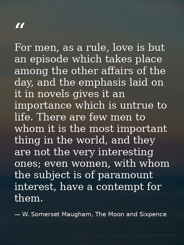 For men, as a rule, love is but an episode which takes place among the other affairs of the day, and the emphasis laid o — W. Somerset Maugham, The Moon and Sixpence