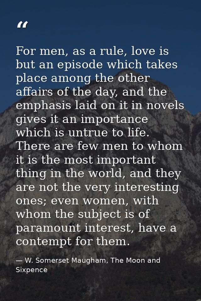 For men, as a rule, love is but an episode which takes place among the other affairs of the day, and the emphasis laid o — W. Somerset Maugham, The Moon and Sixpence